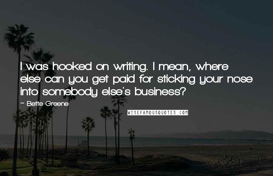 Bette Greene Quotes: I was hooked on writing. I mean, where else can you get paid for sticking your nose into somebody else's business?