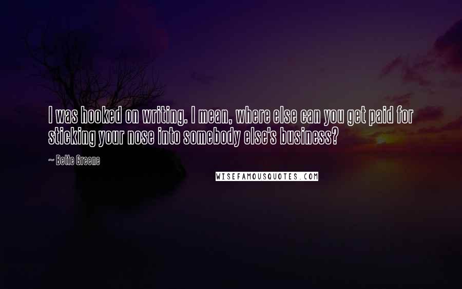 Bette Greene Quotes: I was hooked on writing. I mean, where else can you get paid for sticking your nose into somebody else's business?