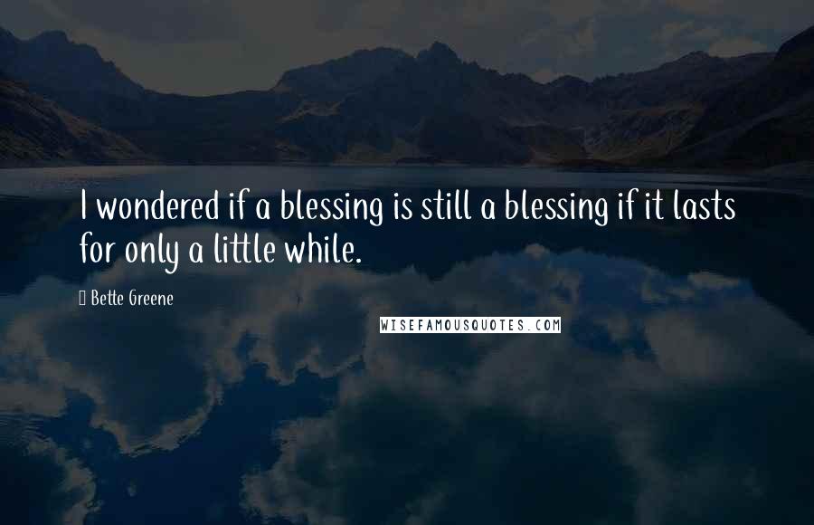 Bette Greene Quotes: I wondered if a blessing is still a blessing if it lasts for only a little while.
