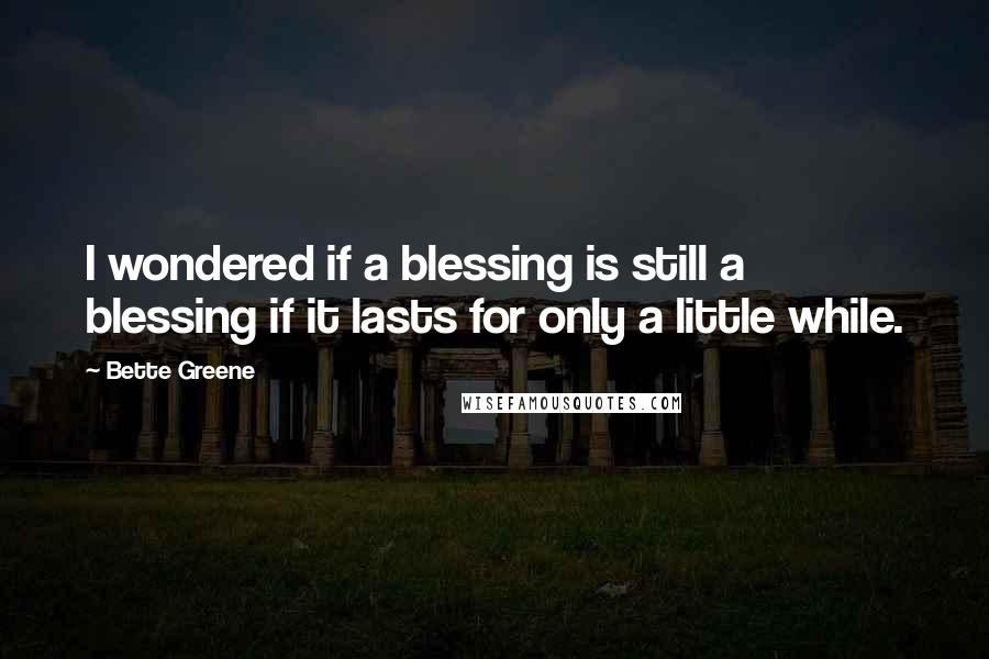 Bette Greene Quotes: I wondered if a blessing is still a blessing if it lasts for only a little while.