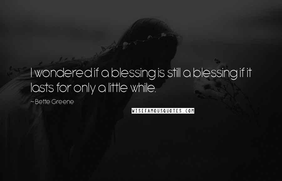 Bette Greene Quotes: I wondered if a blessing is still a blessing if it lasts for only a little while.