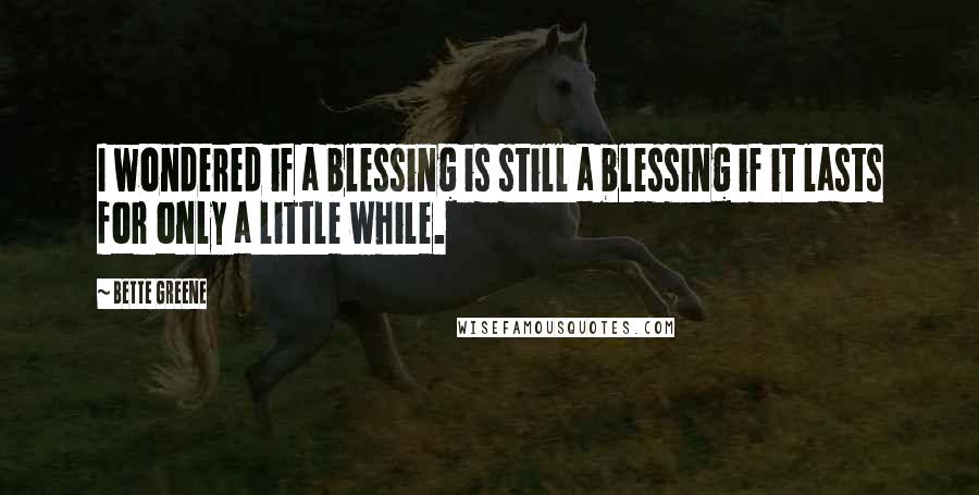 Bette Greene Quotes: I wondered if a blessing is still a blessing if it lasts for only a little while.