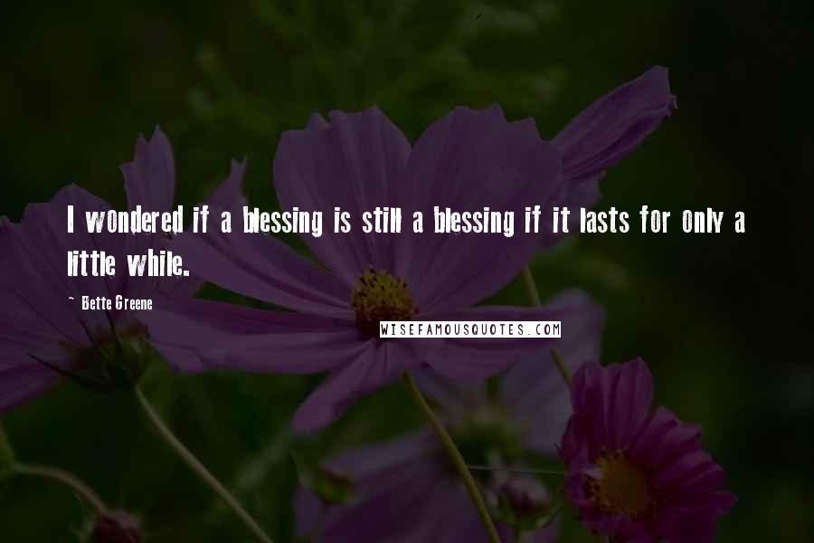 Bette Greene Quotes: I wondered if a blessing is still a blessing if it lasts for only a little while.