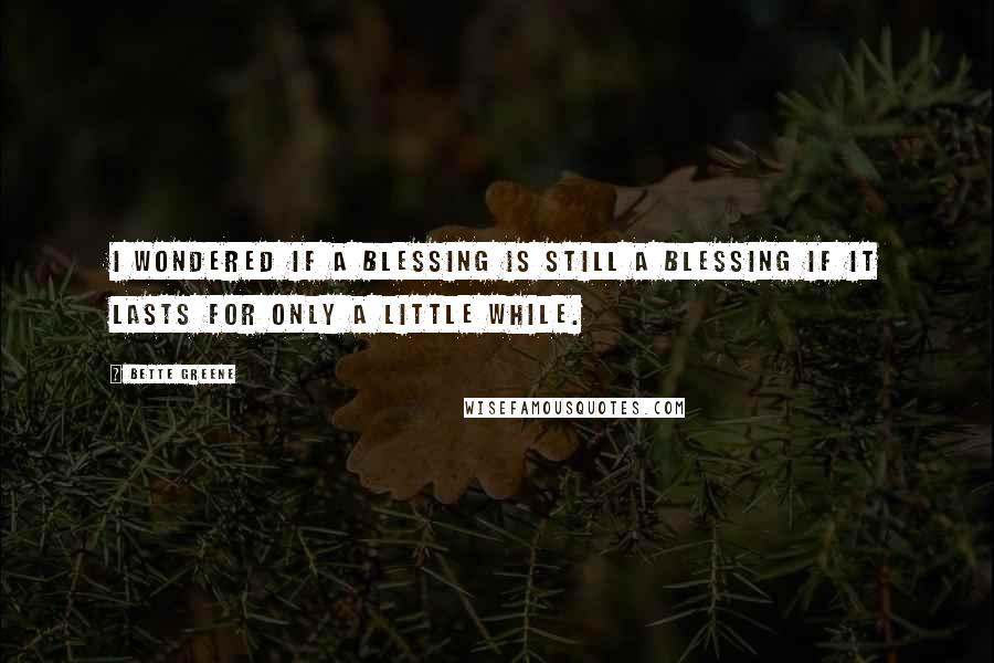 Bette Greene Quotes: I wondered if a blessing is still a blessing if it lasts for only a little while.