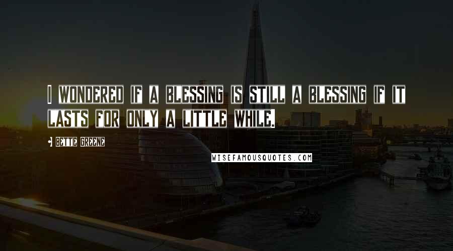 Bette Greene Quotes: I wondered if a blessing is still a blessing if it lasts for only a little while.