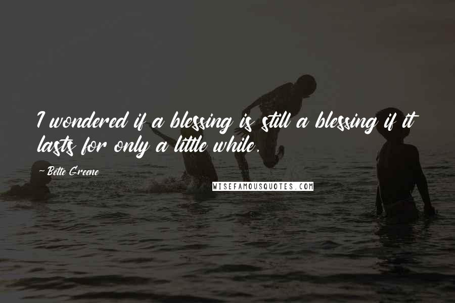 Bette Greene Quotes: I wondered if a blessing is still a blessing if it lasts for only a little while.