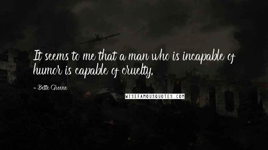 Bette Greene Quotes: It seems to me that a man who is incapable of humor is capable of cruelty.