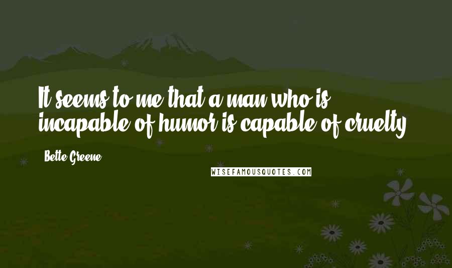 Bette Greene Quotes: It seems to me that a man who is incapable of humor is capable of cruelty.