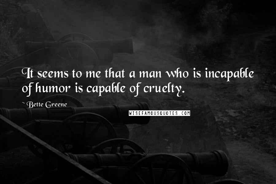 Bette Greene Quotes: It seems to me that a man who is incapable of humor is capable of cruelty.