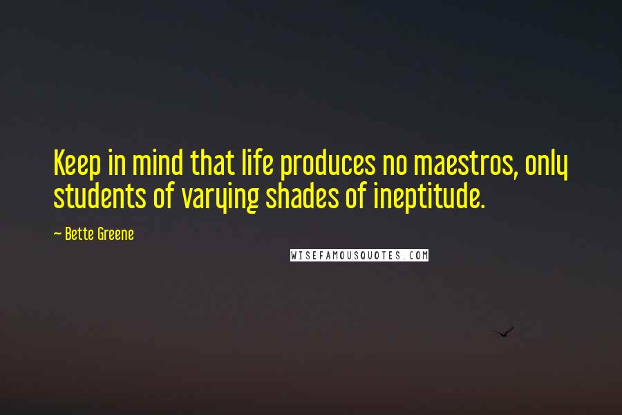 Bette Greene Quotes: Keep in mind that life produces no maestros, only students of varying shades of ineptitude.