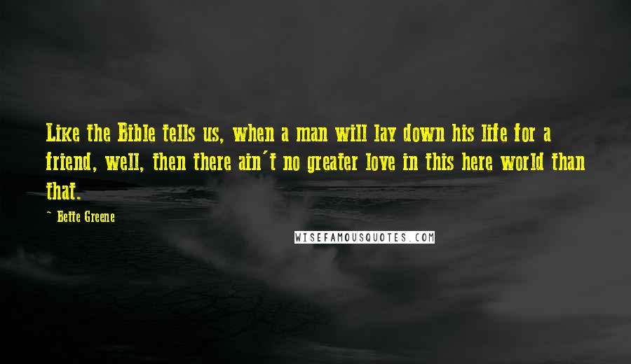 Bette Greene Quotes: Like the Bible tells us, when a man will lay down his life for a friend, well, then there ain't no greater love in this here world than that.