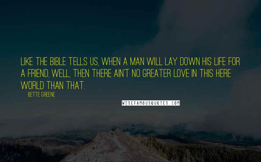 Bette Greene Quotes: Like the Bible tells us, when a man will lay down his life for a friend, well, then there ain't no greater love in this here world than that.