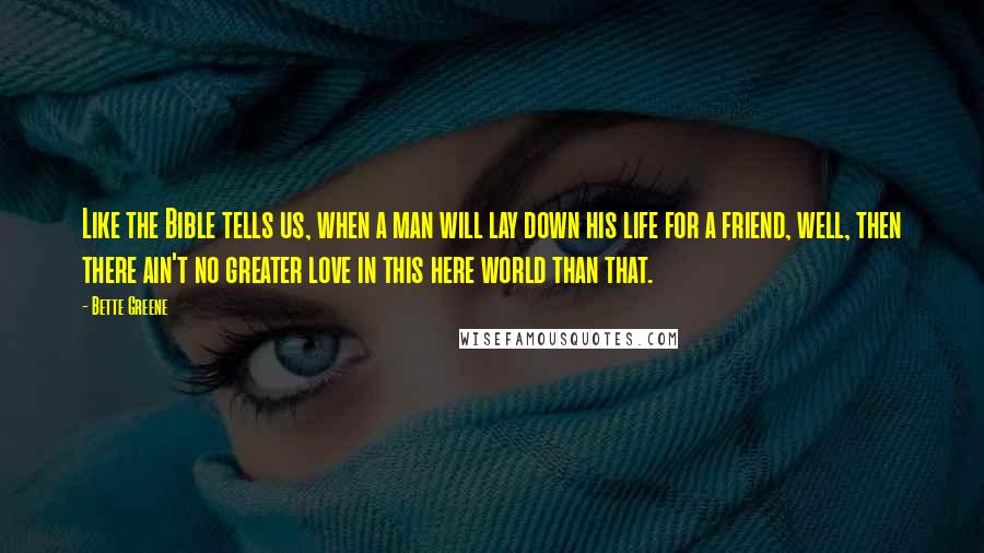 Bette Greene Quotes: Like the Bible tells us, when a man will lay down his life for a friend, well, then there ain't no greater love in this here world than that.