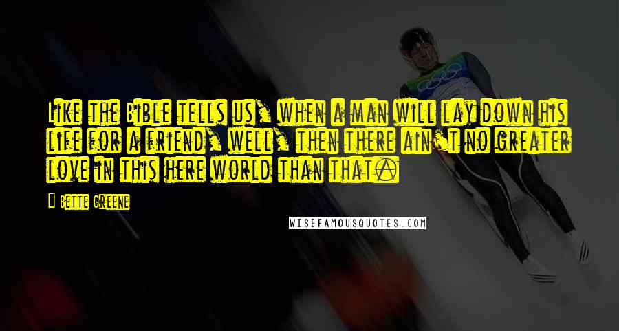 Bette Greene Quotes: Like the Bible tells us, when a man will lay down his life for a friend, well, then there ain't no greater love in this here world than that.