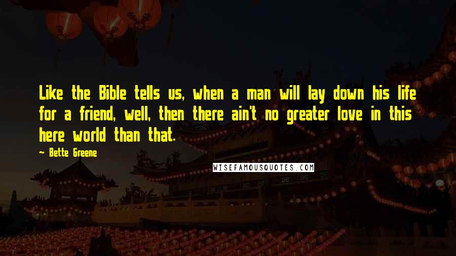 Bette Greene Quotes: Like the Bible tells us, when a man will lay down his life for a friend, well, then there ain't no greater love in this here world than that.