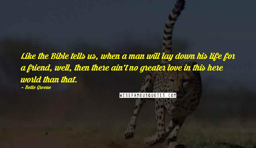 Bette Greene Quotes: Like the Bible tells us, when a man will lay down his life for a friend, well, then there ain't no greater love in this here world than that.