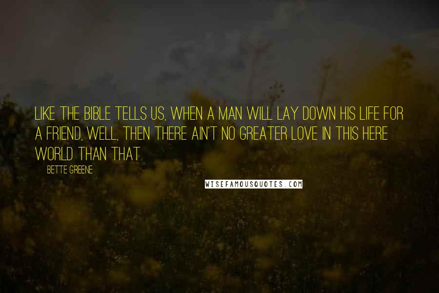 Bette Greene Quotes: Like the Bible tells us, when a man will lay down his life for a friend, well, then there ain't no greater love in this here world than that.