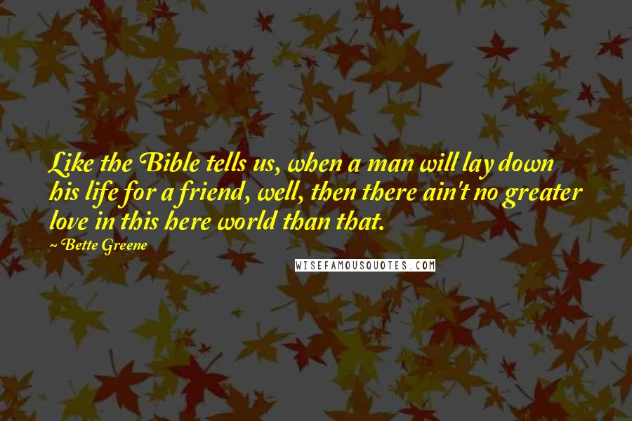 Bette Greene Quotes: Like the Bible tells us, when a man will lay down his life for a friend, well, then there ain't no greater love in this here world than that.