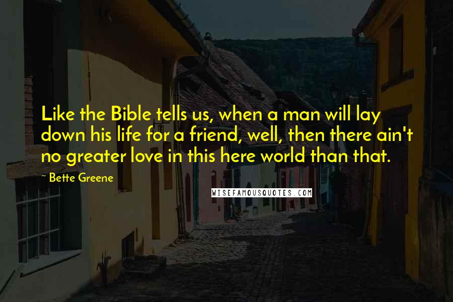 Bette Greene Quotes: Like the Bible tells us, when a man will lay down his life for a friend, well, then there ain't no greater love in this here world than that.