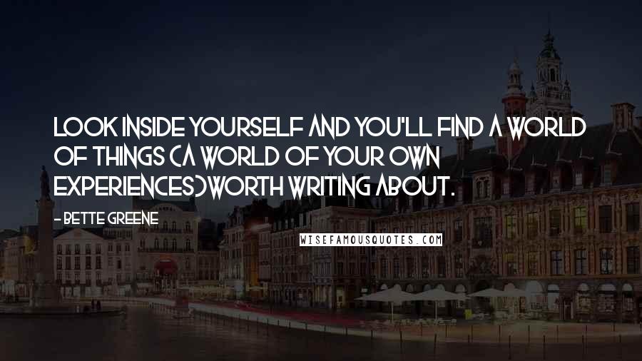 Bette Greene Quotes: Look inside yourself and you'll find a world of things (a world of your own experiences)worth writing about.