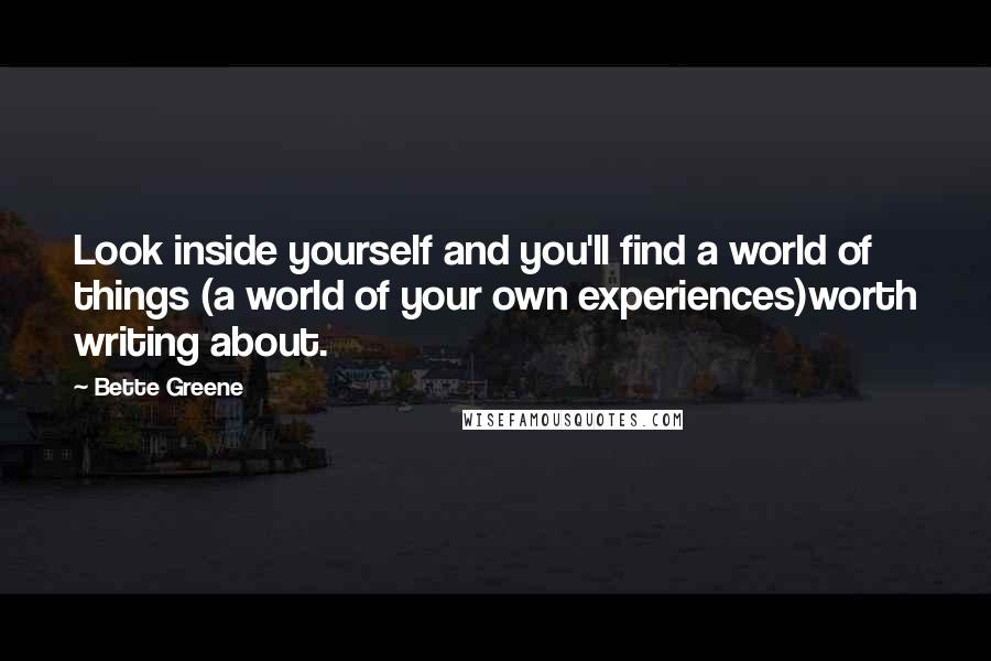 Bette Greene Quotes: Look inside yourself and you'll find a world of things (a world of your own experiences)worth writing about.