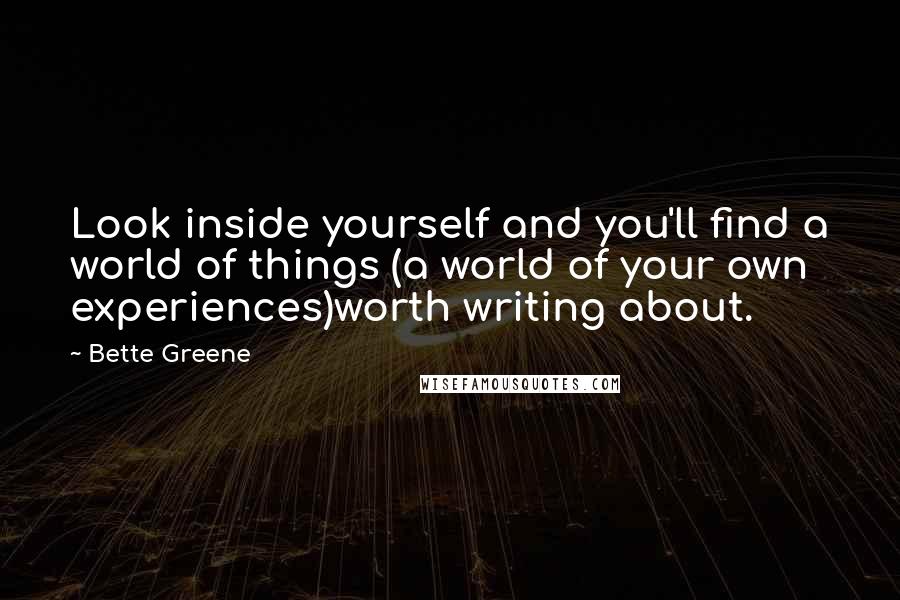 Bette Greene Quotes: Look inside yourself and you'll find a world of things (a world of your own experiences)worth writing about.