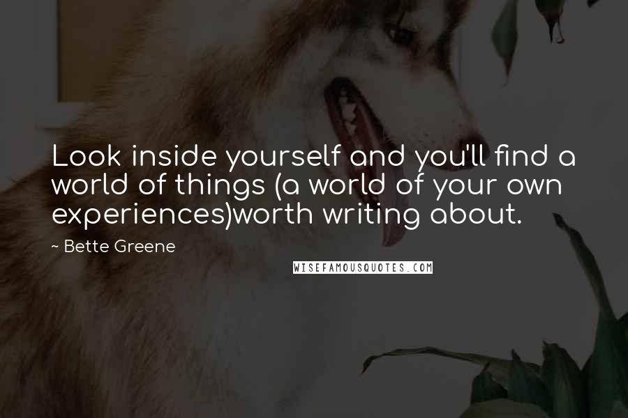 Bette Greene Quotes: Look inside yourself and you'll find a world of things (a world of your own experiences)worth writing about.