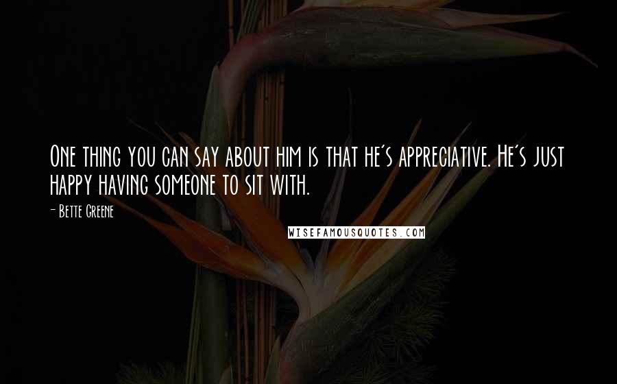 Bette Greene Quotes: One thing you can say about him is that he's appreciative. He's just happy having someone to sit with.