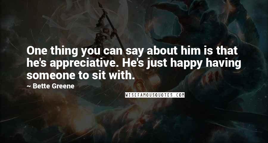 Bette Greene Quotes: One thing you can say about him is that he's appreciative. He's just happy having someone to sit with.