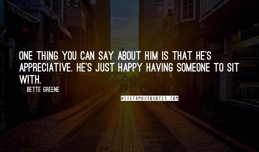 Bette Greene Quotes: One thing you can say about him is that he's appreciative. He's just happy having someone to sit with.