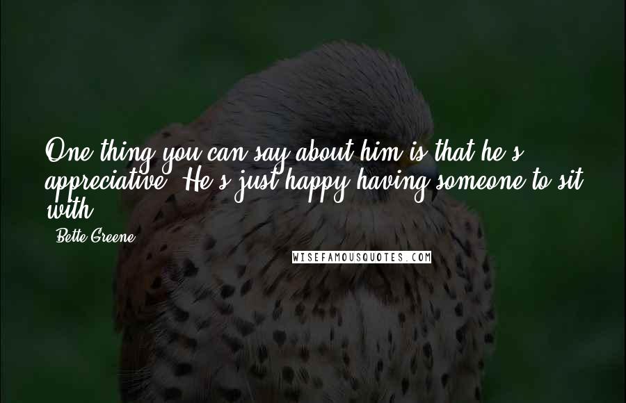Bette Greene Quotes: One thing you can say about him is that he's appreciative. He's just happy having someone to sit with.