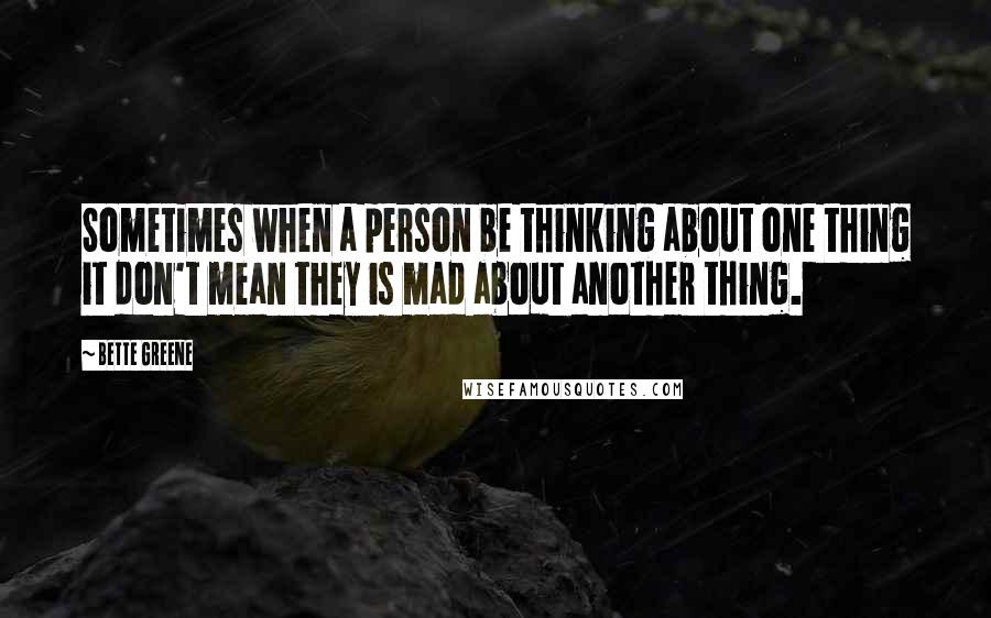 Bette Greene Quotes: Sometimes when a person be thinking about one thing it don't mean they is mad about another thing.