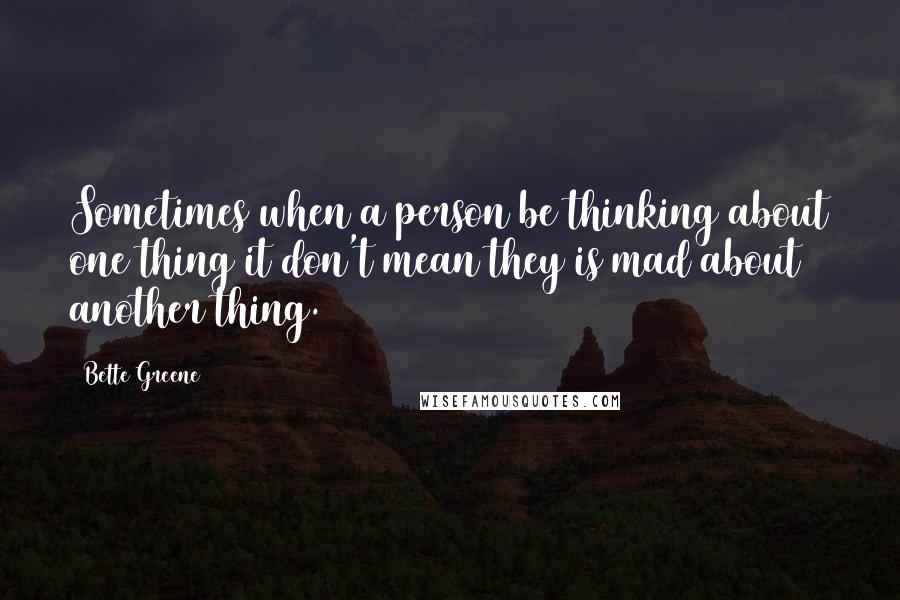 Bette Greene Quotes: Sometimes when a person be thinking about one thing it don't mean they is mad about another thing.