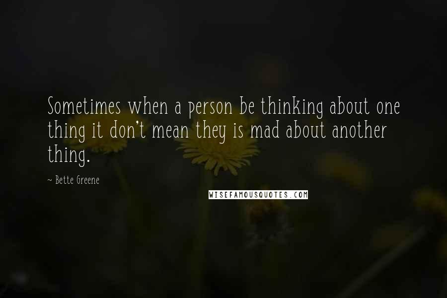 Bette Greene Quotes: Sometimes when a person be thinking about one thing it don't mean they is mad about another thing.