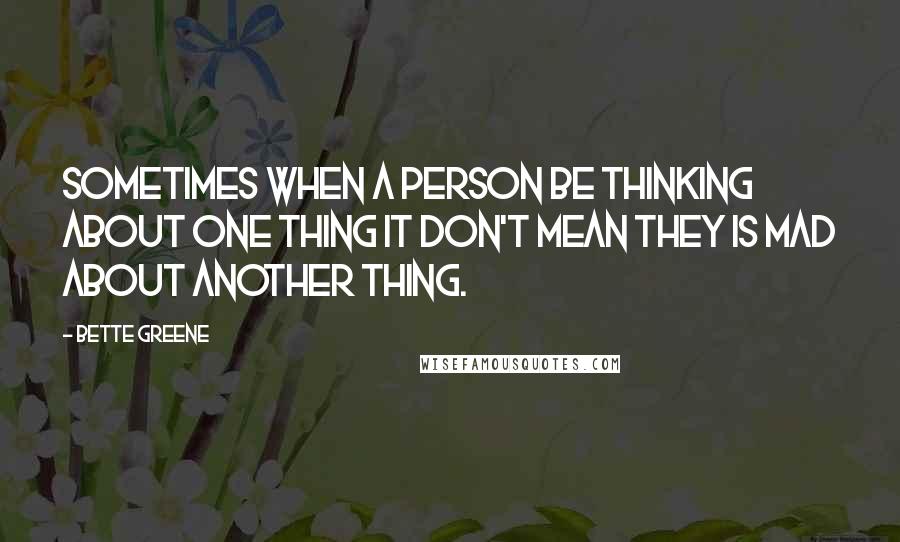 Bette Greene Quotes: Sometimes when a person be thinking about one thing it don't mean they is mad about another thing.