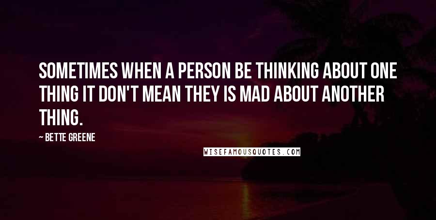 Bette Greene Quotes: Sometimes when a person be thinking about one thing it don't mean they is mad about another thing.