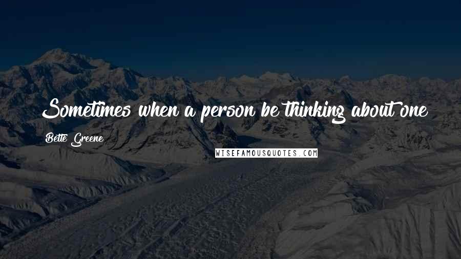 Bette Greene Quotes: Sometimes when a person be thinking about one thing it don't mean they is mad about another thing.