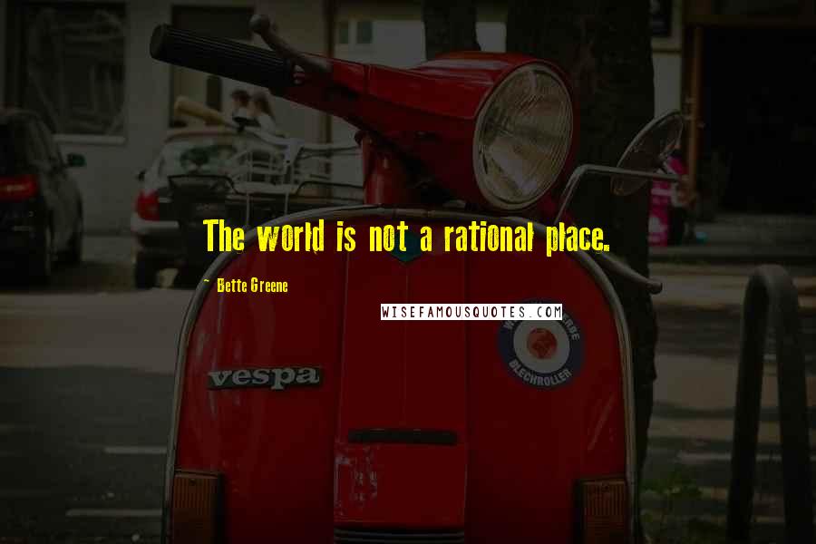 Bette Greene Quotes: The world is not a rational place.