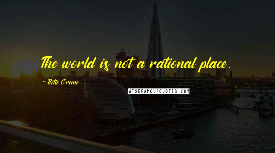 Bette Greene Quotes: The world is not a rational place.
