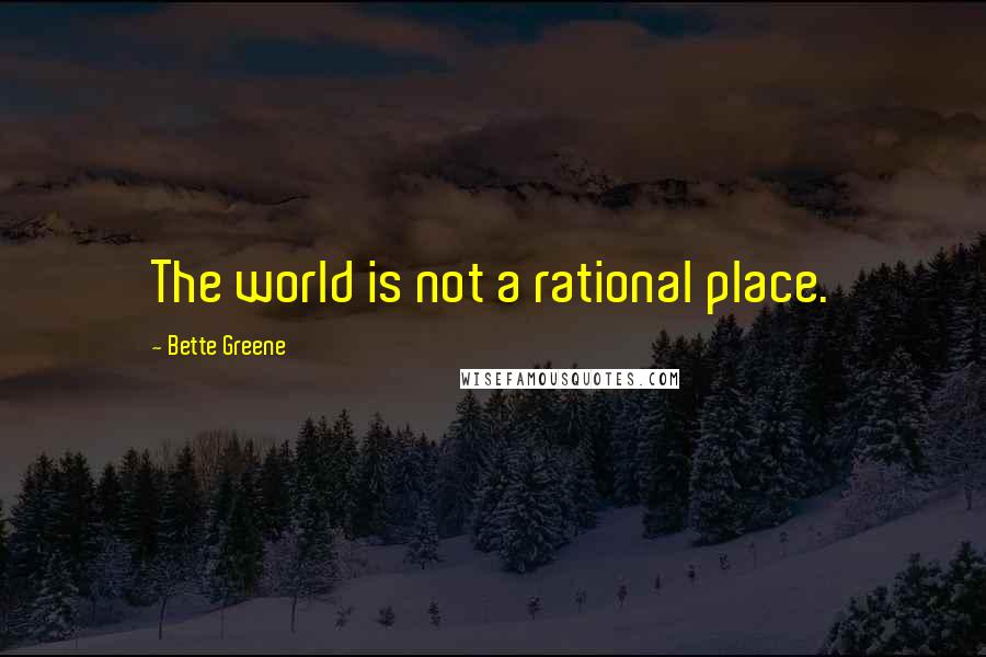 Bette Greene Quotes: The world is not a rational place.