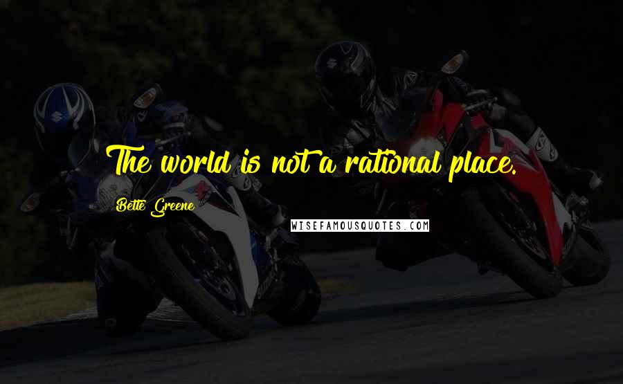 Bette Greene Quotes: The world is not a rational place.