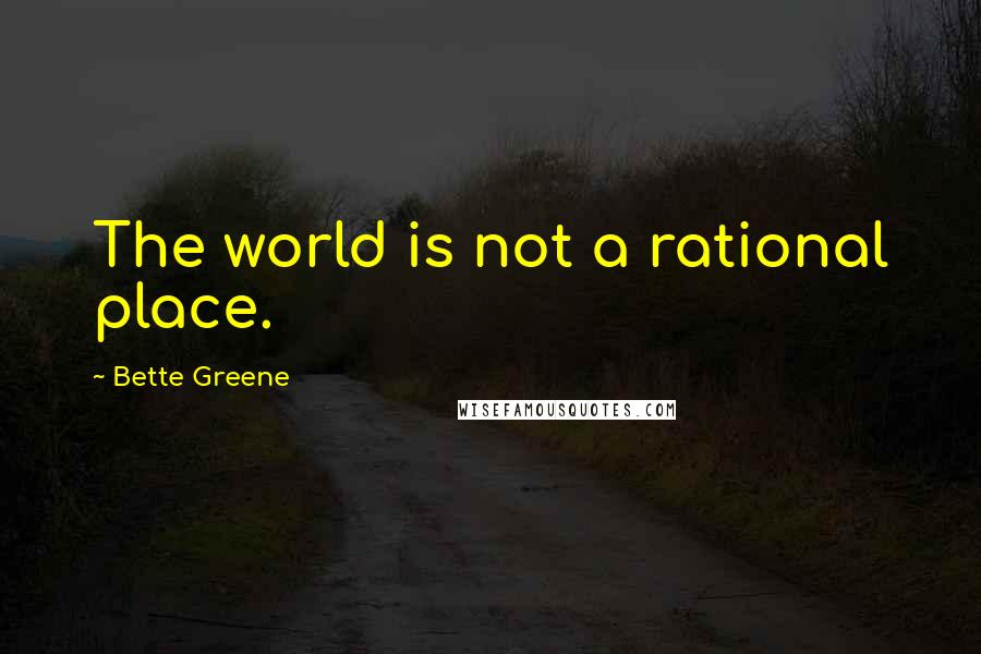 Bette Greene Quotes: The world is not a rational place.