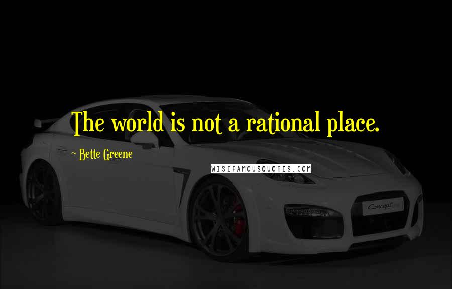 Bette Greene Quotes: The world is not a rational place.