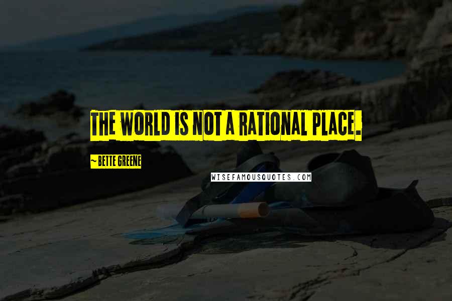 Bette Greene Quotes: The world is not a rational place.