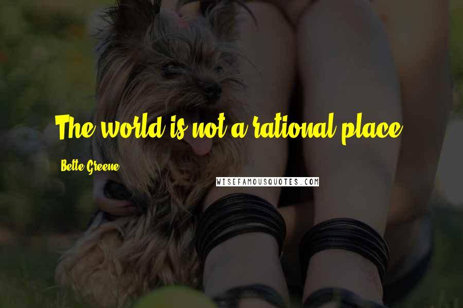 Bette Greene Quotes: The world is not a rational place.