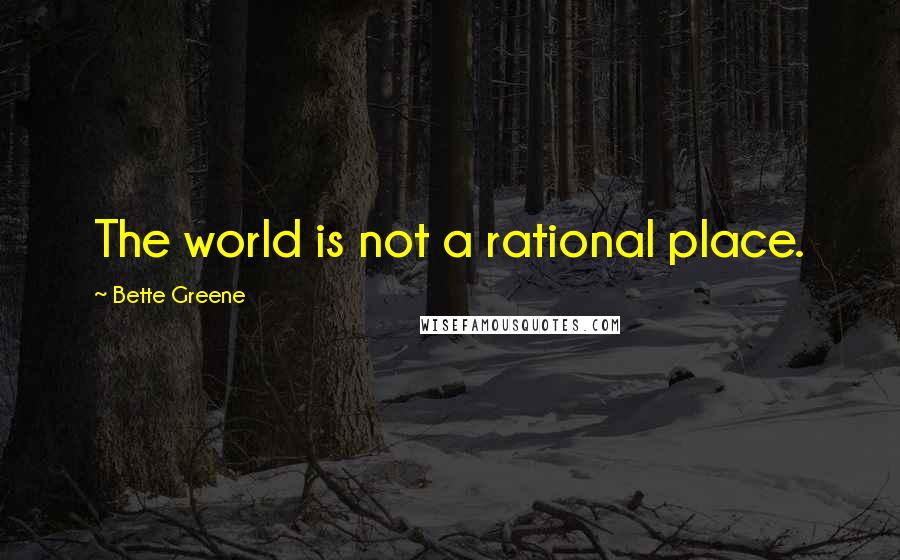 Bette Greene Quotes: The world is not a rational place.