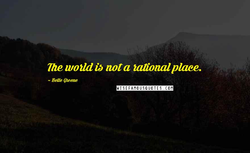 Bette Greene Quotes: The world is not a rational place.