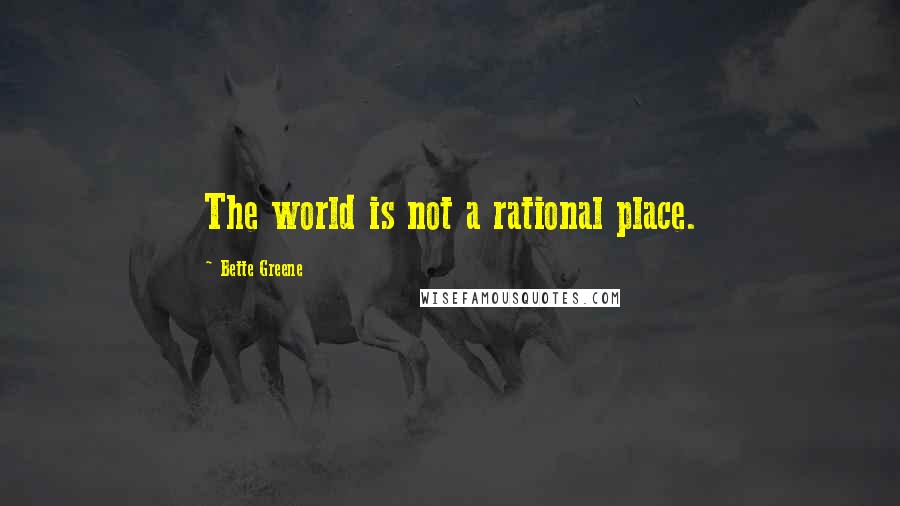 Bette Greene Quotes: The world is not a rational place.