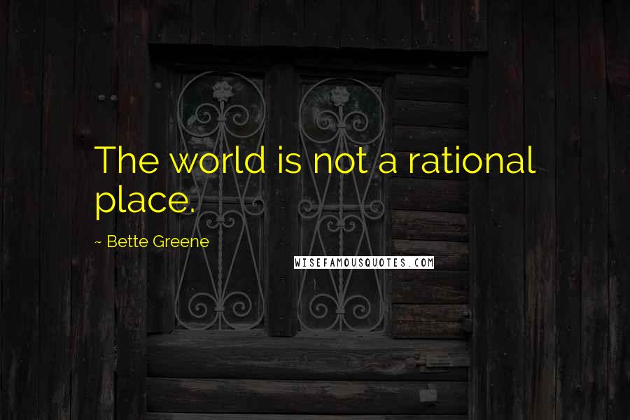 Bette Greene Quotes: The world is not a rational place.