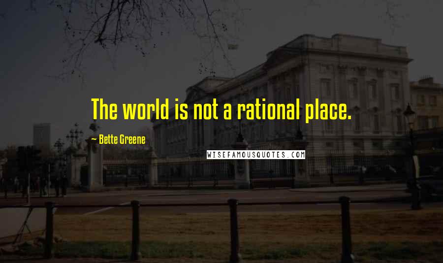 Bette Greene Quotes: The world is not a rational place.